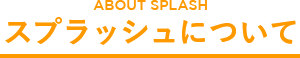 スプラッシュについて